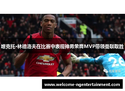 维克托·林德洛夫在比赛中表现神勇荣膺MVP带领曼联取胜