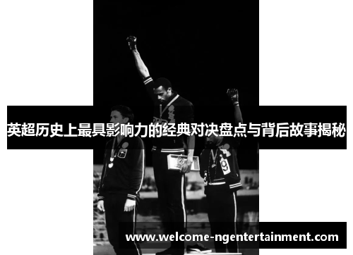 英超历史上最具影响力的经典对决盘点与背后故事揭秘