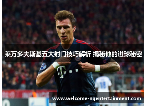 莱万多夫斯基五大射门技巧解析 揭秘他的进球秘密