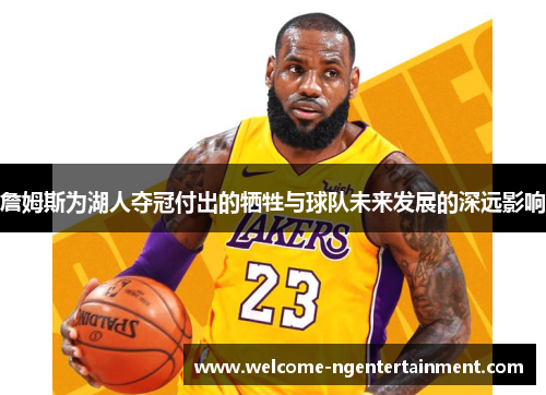 詹姆斯为湖人夺冠付出的牺牲与球队未来发展的深远影响