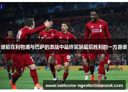 谁能在利物浦与巴萨的激战中最终笑到最后胜利的一方是谁