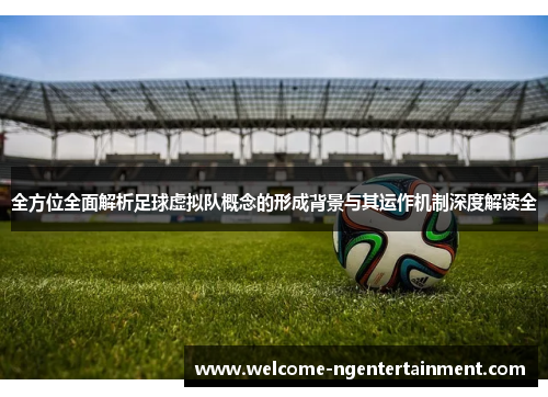 全方位全面解析足球虚拟队概念的形成背景与其运作机制深度解读全