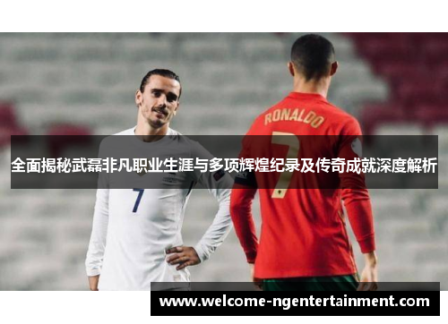 全面揭秘武磊非凡职业生涯与多项辉煌纪录及传奇成就深度解析