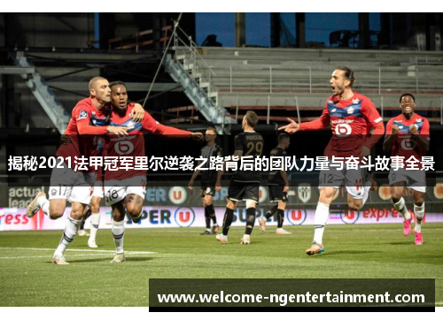 揭秘2021法甲冠军里尔逆袭之路背后的团队力量与奋斗故事全景