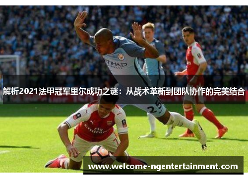 解析2021法甲冠军里尔成功之谜：从战术革新到团队协作的完美结合
