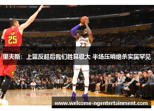 里夫斯：上篮反超后我们胜算极大 半场压哨绝杀实属罕见