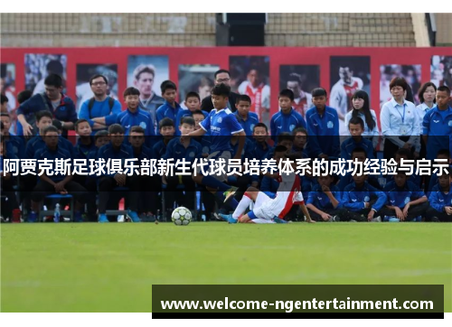 阿贾克斯足球俱乐部新生代球员培养体系的成功经验与启示