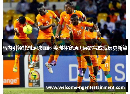 马内引领非洲足球崛起 美洲杯赛场再展霸气成就历史新篇