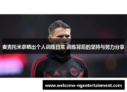 麦克托米奈晒出个人训练日常 训练背后的坚持与努力分享