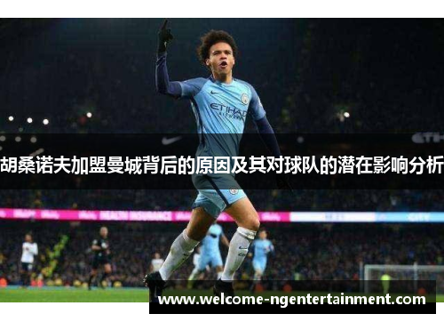 胡桑诺夫加盟曼城背后的原因及其对球队的潜在影响分析