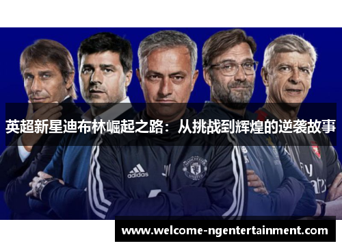 英超新星迪布林崛起之路：从挑战到辉煌的逆袭故事