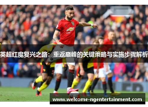 英超红魔复兴之路：重返巅峰的关键策略与实施步骤解析