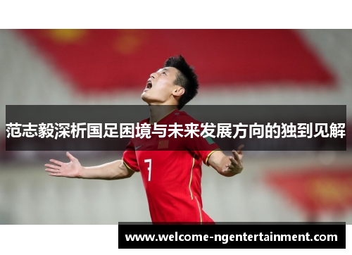 范志毅深析国足困境与未来发展方向的独到见解