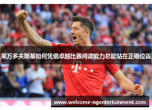 莱万多夫斯基如何凭借卓越比赛阅读能力总能站在正确位置