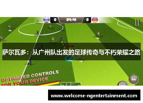 萨尔瓦多：从广州队出发的足球传奇与不朽荣耀之路