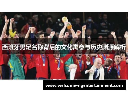 西班牙男足名称背后的文化寓意与历史渊源解析