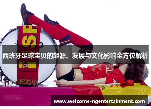 西班牙足球宝贝的起源、发展与文化影响全方位解析