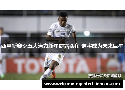 西甲新赛季五大潜力新星崭露头角 谁将成为未来巨星