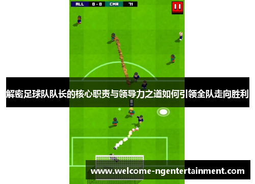 解密足球队队长的核心职责与领导力之道如何引领全队走向胜利