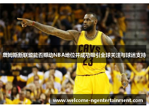 詹姆斯新联盟能否撼动NBA地位并成功吸引全球关注与球迷支持
