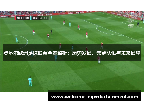 费基尔欧洲足球联赛全景解析:历史发展、参赛队伍与未来展望 费基尔欧洲足球联赛全景解析:历史发展、参赛队伍与未来展望