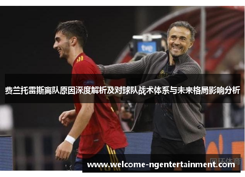 费兰托雷斯离队原因深度解析及对球队战术体系与未来格局影响分析