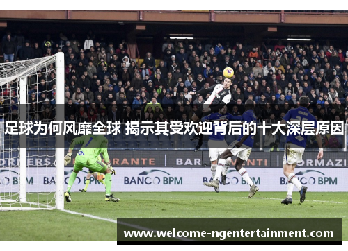 足球为何风靡全球 揭示其受欢迎背后的十大深层原因