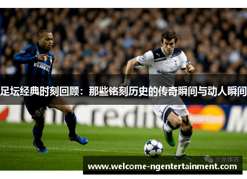 足坛经典时刻回顾：那些铭刻历史的传奇瞬间与动人瞬间