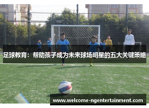 足球教育：帮助孩子成为未来球场明星的五大关键策略
