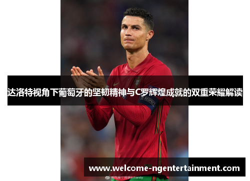 达洛特视角下葡萄牙的坚韧精神与C罗辉煌成就的双重荣耀解读