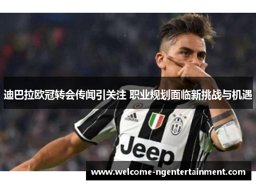 迪巴拉欧冠转会传闻引关注 职业规划面临新挑战与机遇