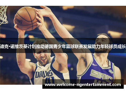 迪克·诺维茨基计划推动德国青少年篮球联赛发展助力年轻球员成长 迪克·诺维茨基计划推动德国青少年篮球联赛发展助力年轻球员成长