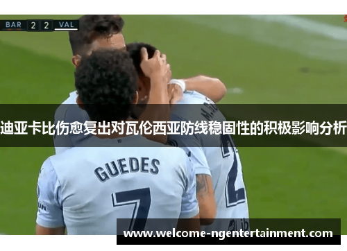 迪亚卡比伤愈复出对瓦伦西亚防线稳固性的积极影响分析