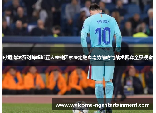欧冠淘汰赛对阵解析五大关键因素决定胜负走势前瞻与战术博弈全景观察