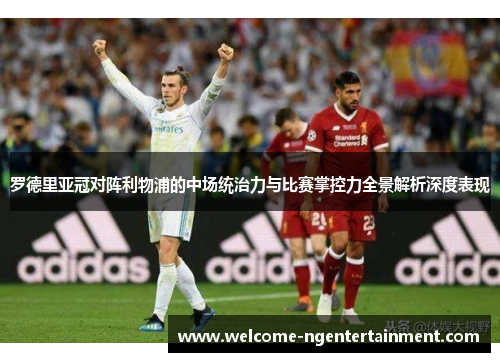 罗德里亚冠对阵利物浦的中场统治力与比赛掌控力全景解析深度表现