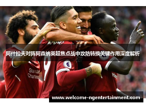 阿什拉夫对阵阿森纳英超焦点战中攻防转换关键作用深度解析