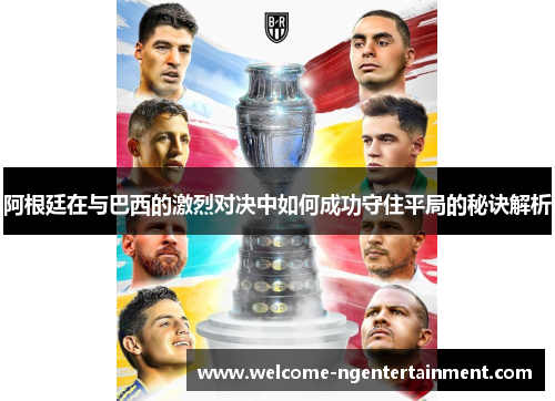 阿根廷在与巴西的激烈对决中如何成功守住平局的秘诀解析