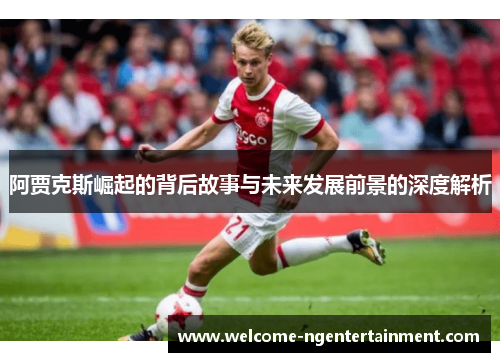 阿贾克斯崛起的背后故事与未来发展前景的深度解析 阿贾克斯崛起的背后故事与未来发展前景的深度解析