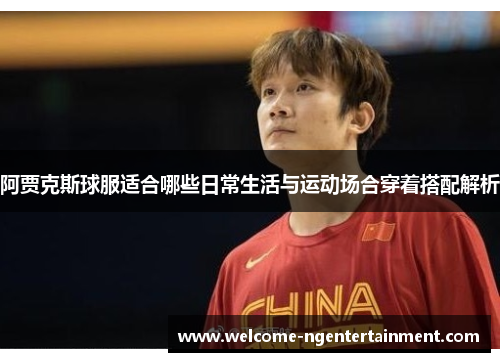 阿贾克斯球服适合哪些日常生活与运动场合穿着搭配解析