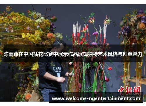 陈雨菲在中国插花比赛中展示作品展现独特艺术风格与创意魅力