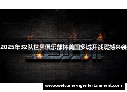 2025年32队世界俱乐部杯美国多城开战震撼来袭 2025年32队世界俱乐部杯美国多城开战震撼来袭