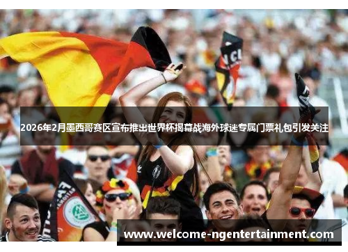 2026年2月墨西哥赛区宣布推出世界杯揭幕战海外球迷专属门票礼包引发关注
