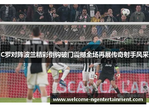 C罗对阵波兰精彩倒钩破门震撼全场再展传奇射手风采