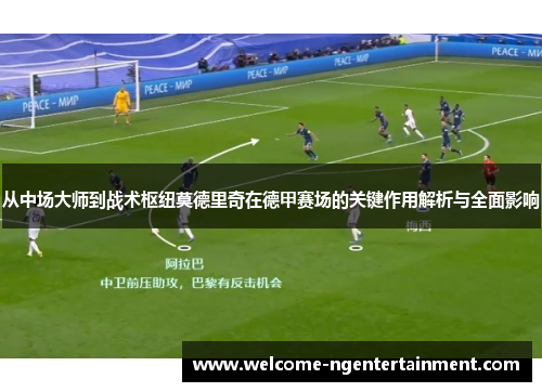 从中场大师到战术枢纽莫德里奇在德甲赛场的关键作用解析与全面影响