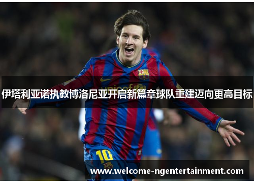 伊塔利亚诺执教博洛尼亚开启新篇章球队重建迈向更高目标