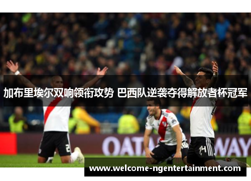 加布里埃尔双响领衔攻势 巴西队逆袭夺得解放者杯冠军