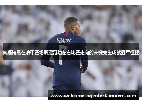 奥斯梅恩在法甲赛场屡建奇功左右比赛走向的关键先生成就冠军征程
