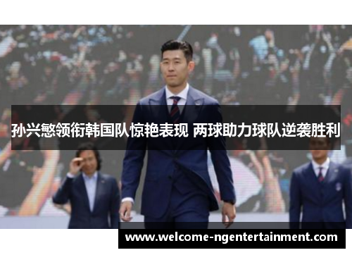 孙兴慜领衔韩国队惊艳表现 两球助力球队逆袭胜利 孙兴慜领衔韩国队惊艳表现 两球助力球队逆袭胜利