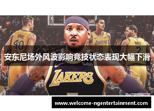 安东尼场外风波影响竞技状态表现大幅下滑